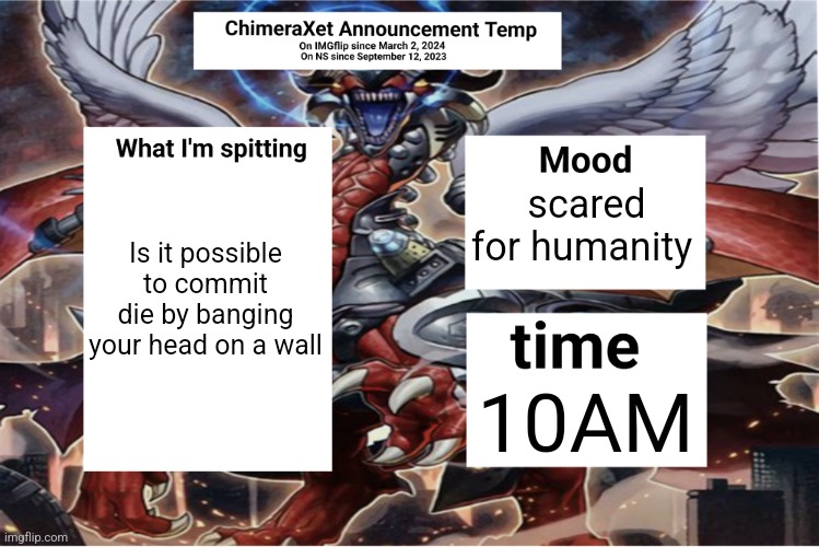 Xetra Announcement Temp 6 | Is it possible to commit die by banging your head on a wall; scared for humanity; 10AM | image tagged in xetra announcement temp 6 | made w/ Imgflip meme maker