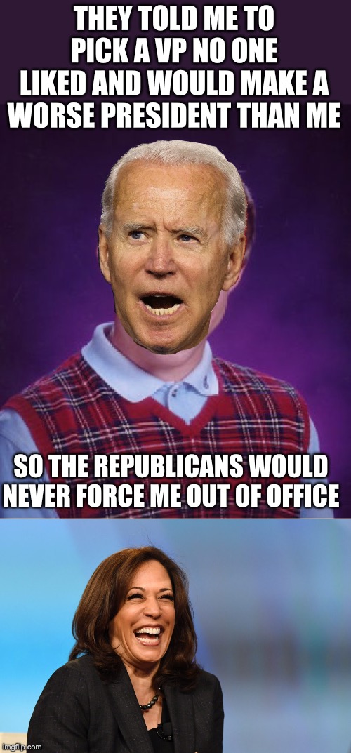 The best laid plans… | THEY TOLD ME TO PICK A VP NO ONE LIKED AND WOULD MAKE A WORSE PRESIDENT THAN ME; SO THE REPUBLICANS WOULD NEVER FORCE ME OUT OF OFFICE | image tagged in memes,bad luck brian,kamala harris laughing,biden,vp pick | made w/ Imgflip meme maker