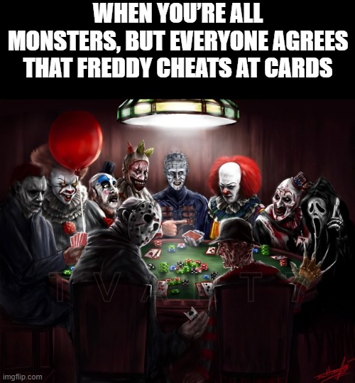 Freddy | WHEN YOU’RE ALL MONSTERS, BUT EVERYONE AGREES THAT FREDDY CHEATS AT CARDS | image tagged in memes | made w/ Imgflip meme maker
