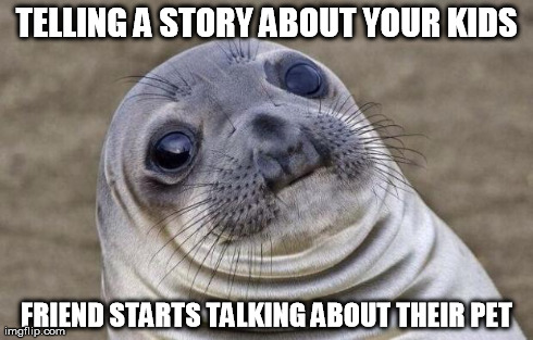 Awkward Moment Sealion | TELLING A STORY ABOUT YOUR KIDS FRIEND STARTS TALKING ABOUT THEIR PET | image tagged in memes,awkward moment sealion,AdviceAnimals | made w/ Imgflip meme maker
