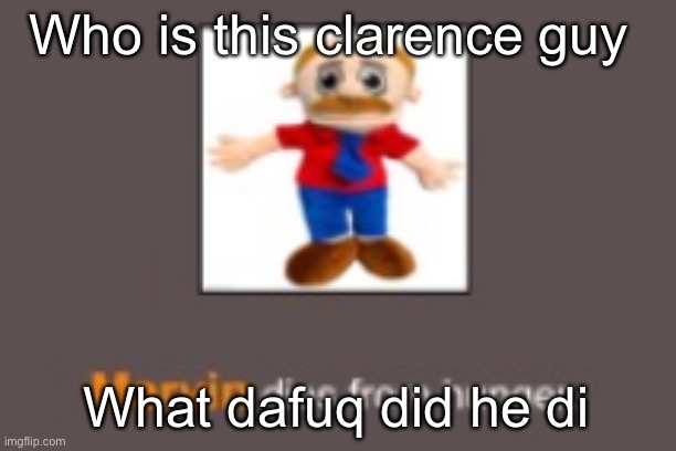 Marvin dies from hunger | Who is this clarence guy; What dafuq did he di | image tagged in marvin dies from hunger | made w/ Imgflip meme maker
