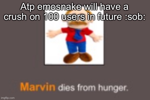 Marvin dies from hunger | Atp emosnake will have a crush on 100 users in future :sob: | image tagged in marvin dies from hunger | made w/ Imgflip meme maker