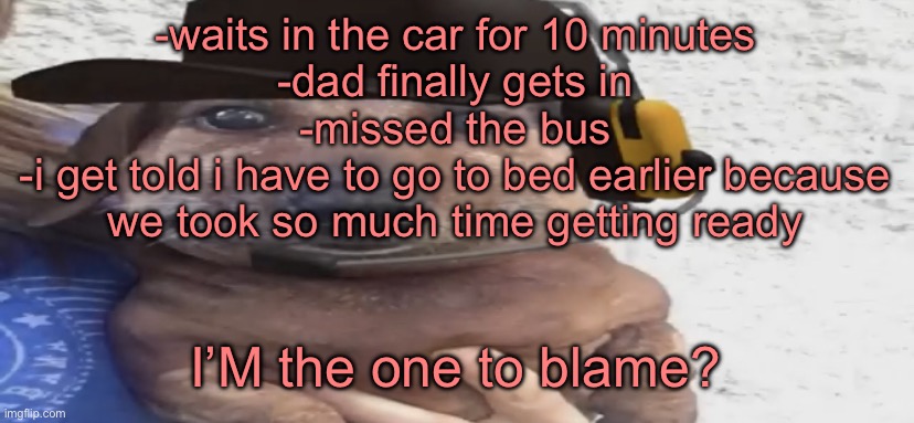 chucklenuts | -waits in the car for 10 minutes
-dad finally gets in
-missed the bus
-i get told i have to go to bed earlier because we took so much time getting ready; I’M the one to blame? | image tagged in chucklenuts | made w/ Imgflip meme maker