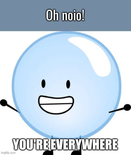 Bubble Oh Noio | YOU'RE EVERYWHERE | image tagged in bubble oh noio | made w/ Imgflip meme maker