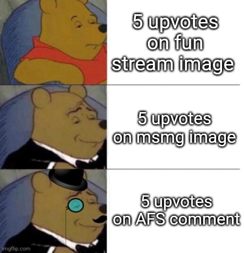 Tuxedo Winnie the Pooh (3 panel) | 5 upvotes on fun stream image; 5 upvotes on msmg image; 5 upvotes on AFS comment | image tagged in tuxedo winnie the pooh 3 panel | made w/ Imgflip meme maker