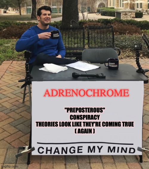 Follow The Guest Lists | ADRENOCHROME; "PREPOSTEROUS" CONSPIRACY THEORIES LOOK LIKE THEY'RE COMING TRUE
( AGAIN ) | image tagged in change my mind tilt-corrected,change my mind,diddy,democrat elites | made w/ Imgflip meme maker