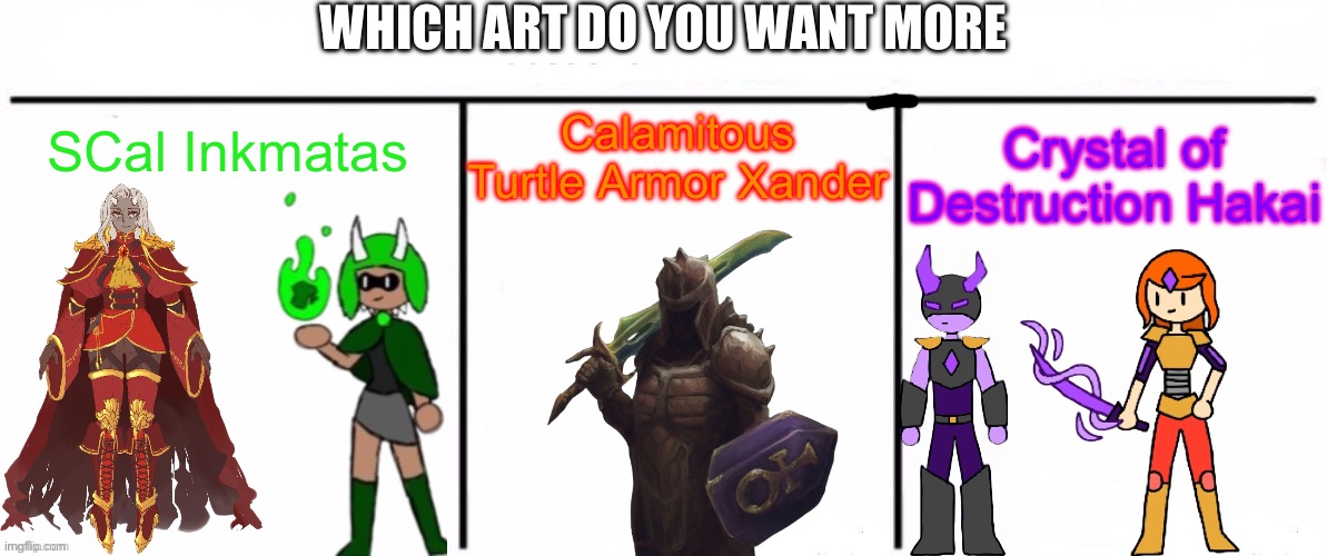 If you want me to draw all three then just put “I vote all” | WHICH ART DO YOU WANT MORE; Calamitous Turtle Armor Xander; SCal Inkmatas; Crystal of Destruction Hakai | image tagged in 3x who would win | made w/ Imgflip meme maker