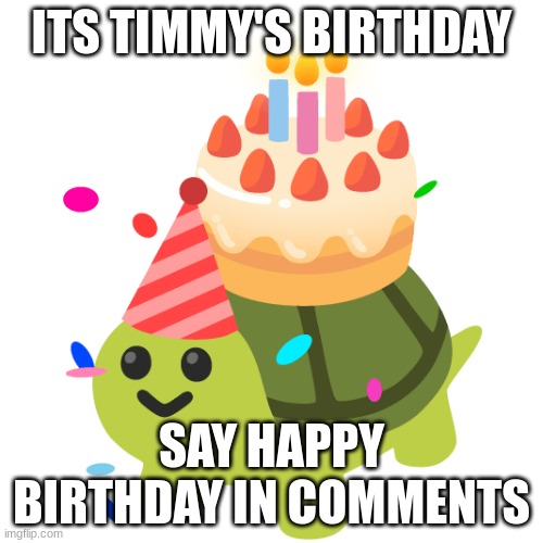 birthday | ITS TIMMY'S BIRTHDAY; SAY HAPPY BIRTHDAY IN COMMENTS | image tagged in birthday | made w/ Imgflip meme maker