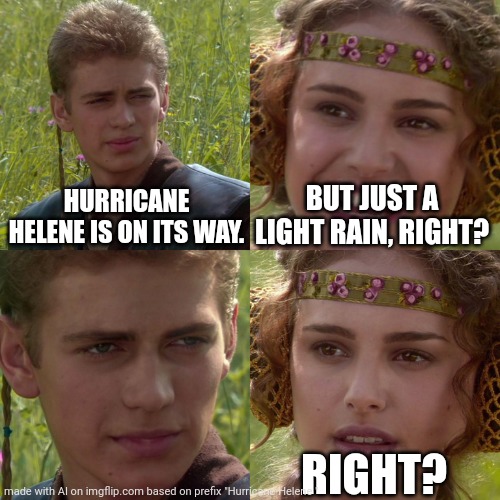 Lol Florida | HURRICANE HELENE IS ON ITS WAY. BUT JUST A LIGHT RAIN, RIGHT? RIGHT? | image tagged in anakin padme 4 panel | made w/ Imgflip meme maker