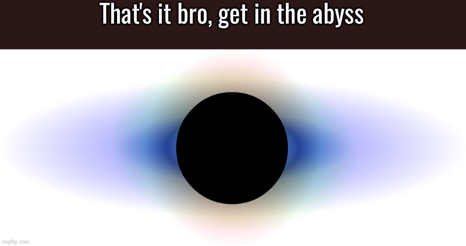 That's it bro get in the abyss Blank Meme Template