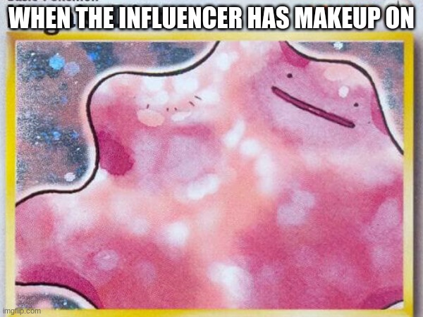 Ditto | WHEN THE INFLUENCER HAS MAKEUP ON | image tagged in pokemon | made w/ Imgflip meme maker