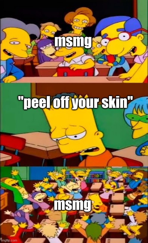 say the line bart! simpsons | msmg; "peel off your skin"; msmg | image tagged in say the line bart simpsons | made w/ Imgflip meme maker