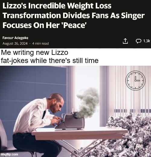 Me writing new Lizzo fat-jokes while there's still time | image tagged in funny,lizzo | made w/ Imgflip meme maker