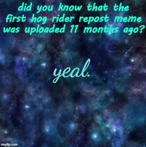 yeal. | did you know that the first hog rider repost meme was uploaded 11 months ago? | image tagged in yeal | made w/ Imgflip meme maker