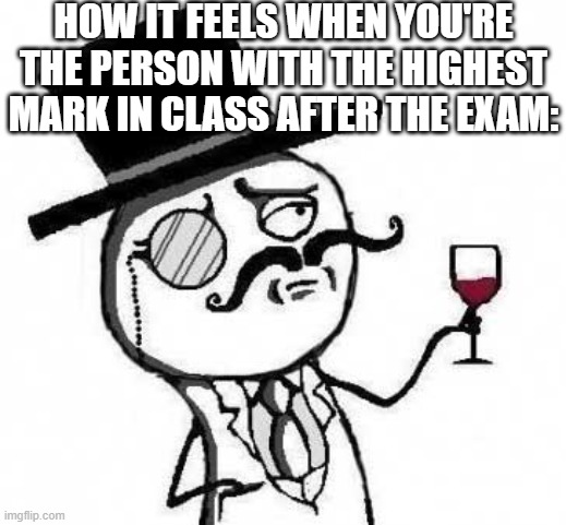 So fancy | HOW IT FEELS WHEN YOU'RE THE PERSON WITH THE HIGHEST MARK IN CLASS AFTER THE EXAM: | image tagged in fancy meme,middle school,school,exam,memes | made w/ Imgflip meme maker