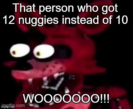 12 nuggies | That person who got 12 nuggies instead of 10; WOOOOOOO!!! | image tagged in foxy being surprised asf | made w/ Imgflip meme maker