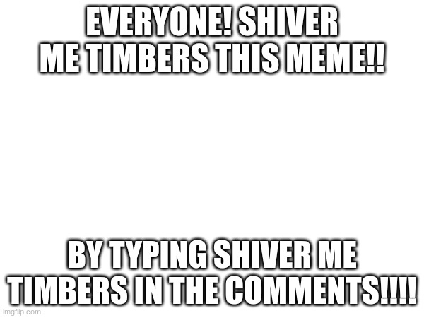 shiver me timbers! | EVERYONE! SHIVER ME TIMBERS THIS MEME!! BY TYPING SHIVER ME TIMBERS IN THE COMMENTS!!!! | image tagged in meme,reactions | made w/ Imgflip meme maker