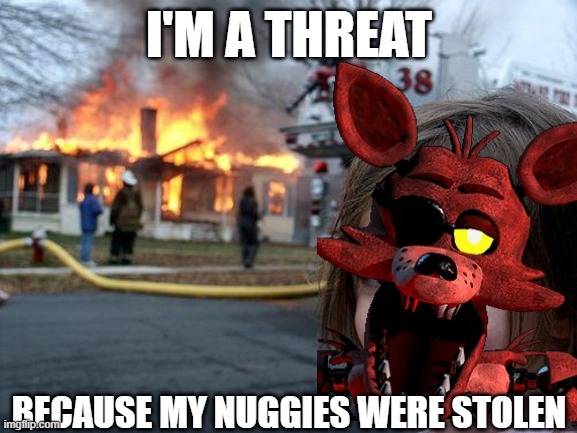 Disaster Foxy | I'M A THREAT; BECAUSE MY NUGGIES WERE STOLEN | image tagged in memes,disaster girl | made w/ Imgflip meme maker