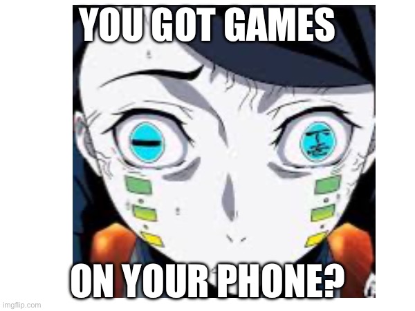 E | YOU GOT GAMES; ON YOUR PHONE? | image tagged in games on your phone,enmu,demon slayer | made w/ Imgflip meme maker