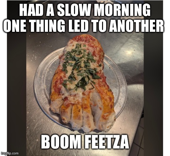 HAD A SLOW MORNING ONE THING LED TO ANOTHER; BOOM FEETZA | image tagged in pizza | made w/ Imgflip meme maker