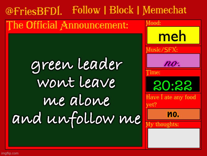 Fries' 6th Announcement Template | meh; green leader wont leave me alone and unfollow me; no. 20:22; no. | image tagged in fries' 6th announcement template | made w/ Imgflip meme maker