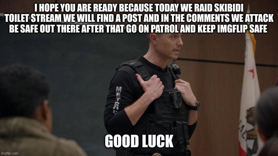 tim Bradford | I HOPE YOU ARE READY BECAUSE TODAY WE RAID SKIBIDI TOILET STREAM WE WILL FIND A POST AND IN THE COMMENTS WE ATTACK BE SAFE OUT THERE AFTER THAT GO ON PATROL AND KEEP IMGFLIP SAFE; GOOD LUCK | image tagged in tim bradford | made w/ Imgflip meme maker