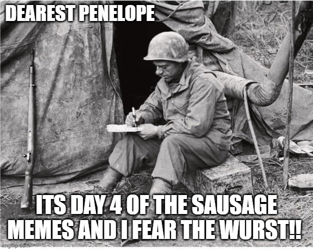 Fears the Wurst | DEAREST PENELOPE; ITS DAY 4 OF THE SAUSAGE MEMES AND I FEAR THE WURST!! | image tagged in soldier writing | made w/ Imgflip meme maker