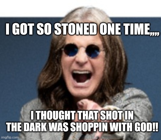 Ozzy laugh | I GOT SO STONED ONE TIME,,,, I THOUGHT THAT SHOT IN THE DARK WAS SHOPPIN WITH GOD!! | image tagged in ozzy laugh | made w/ Imgflip meme maker