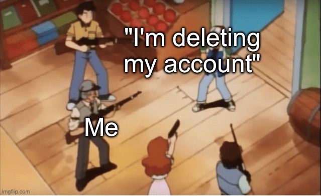 Ash Ketchum gets guns pointed at him | "I'm deleting my account"; Me | image tagged in ash ketchum gets guns pointed at him | made w/ Imgflip meme maker