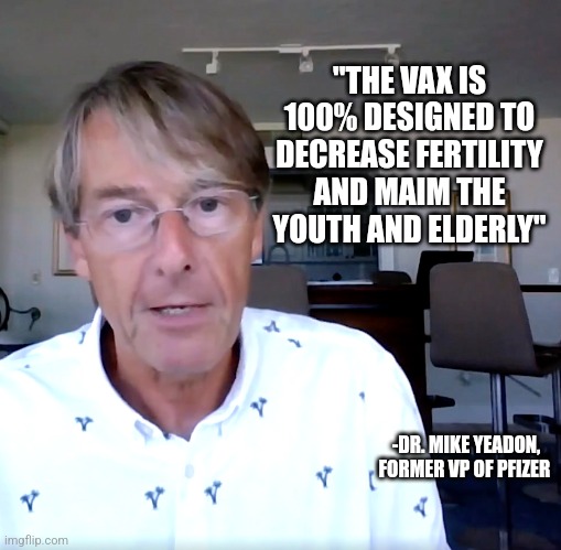 "THE VAX IS 100% DESIGNED TO DECREASE FERTILITY AND MAIM THE YOUTH AND ELDERLY"; -DR. MIKE YEADON, FORMER VP OF PFIZER | image tagged in funny memes | made w/ Imgflip meme maker