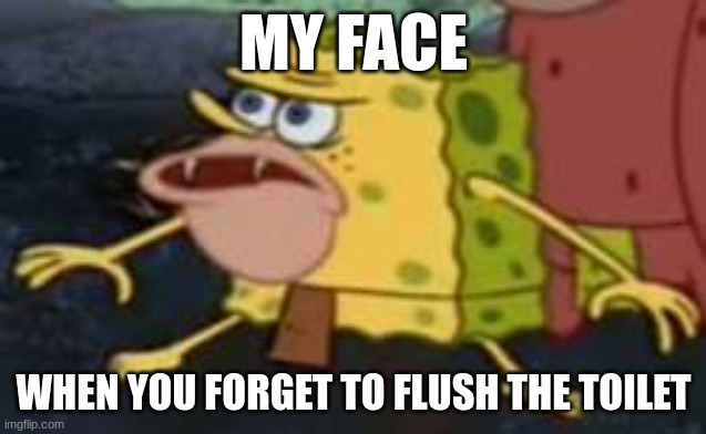 Spongegar | MY FACE; WHEN YOU FORGET TO FLUSH THE TOILET | image tagged in memes,spongegar | made w/ Imgflip meme maker