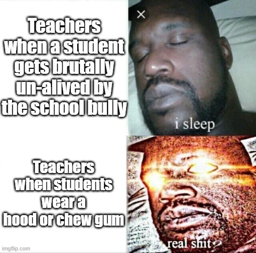 Sleeping Shaq | Teachers when a student gets brutally un-alived by the school bully; Teachers when students wear a hood or chew gum | image tagged in memes,sleeping shaq | made w/ Imgflip meme maker