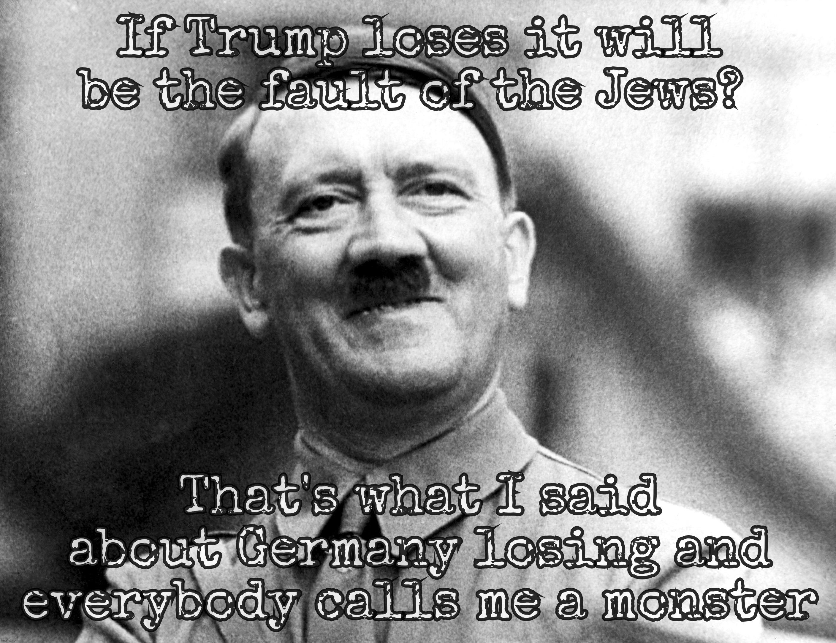 Losers blaming the Jews - the more stains don't change, the more they spray the same | If Trump loses it will be the fault of the Jews? That's what I said about Germany losing and everybody calls me a monster | image tagged in adolf hitler,hitler,trump,blaming the jews,nope nothing new here,find another scape goat | made w/ Imgflip meme maker