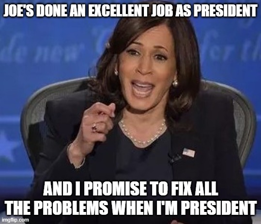 Kamala Harris | JOE'S DONE AN EXCELLENT JOB AS PRESIDENT; AND I PROMISE TO FIX ALL THE PROBLEMS WHEN I'M PRESIDENT | image tagged in kamala harris | made w/ Imgflip meme maker