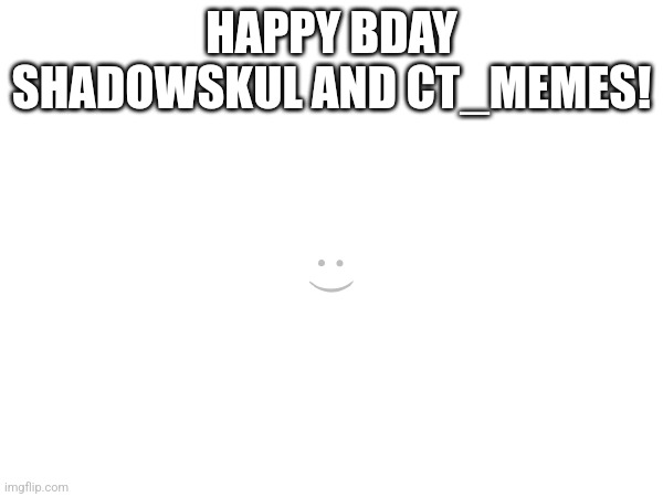 HAPPY BDAY SHADOWSKUL AND CT_MEMES! :) | made w/ Imgflip meme maker