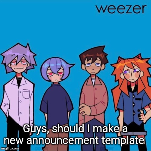 Weezer if it was actually good | Guys, should I make a new announcement template | image tagged in weezer if it was actually good | made w/ Imgflip meme maker