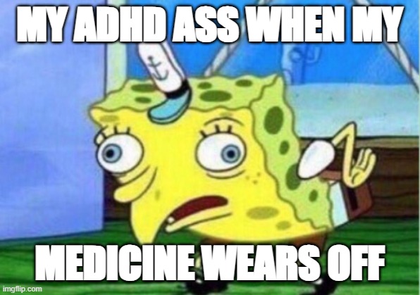 Mocking Spongebob Meme | MY ADHD ASS WHEN MY; MEDICINE WEARS OFF | image tagged in memes,mocking spongebob | made w/ Imgflip meme maker