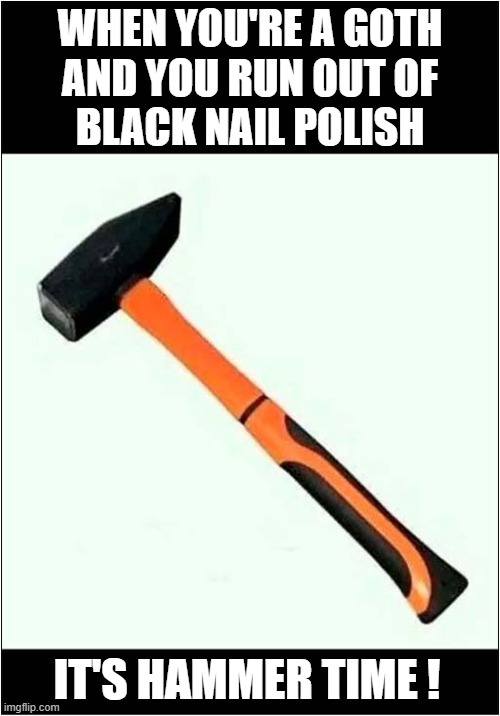 Modern Problems Require Modern Solutions ! | WHEN YOU'RE A GOTH
AND YOU RUN OUT OF
BLACK NAIL POLISH; IT'S HAMMER TIME ! | image tagged in modern problems require modern solutions,goth,black,nail polish,hammer time,dark humour | made w/ Imgflip meme maker