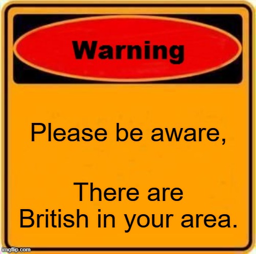 Warning Sign Meme | Please be aware, There are British in your area. | image tagged in memes,warning sign | made w/ Imgflip meme maker