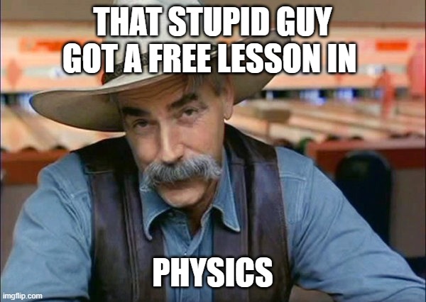 Sam Elliott special kind of stupid | THAT STUPID GUY GOT A FREE LESSON IN PHYSICS | image tagged in sam elliott special kind of stupid | made w/ Imgflip meme maker