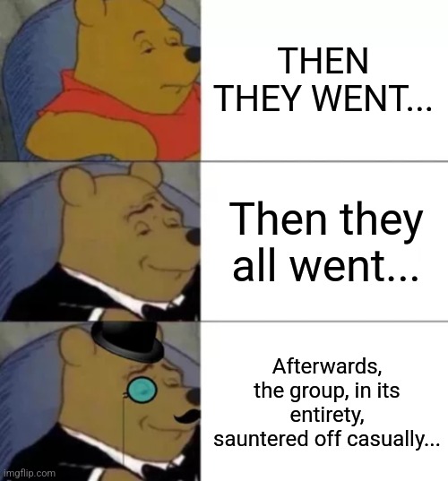 Fancy pooh | THEN THEY WENT... Then they all went... Afterwards, the group, in its entirety, sauntered off casually... | image tagged in fancy pooh | made w/ Imgflip meme maker