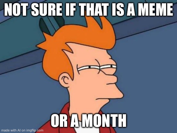 Send this meme to another meme | NOT SURE IF THAT IS A MEME; OR A MONTH | image tagged in memes,futurama fry | made w/ Imgflip meme maker