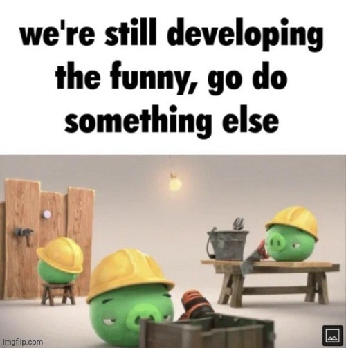 we're still developing the funny | image tagged in we're still developing the funny | made w/ Imgflip meme maker