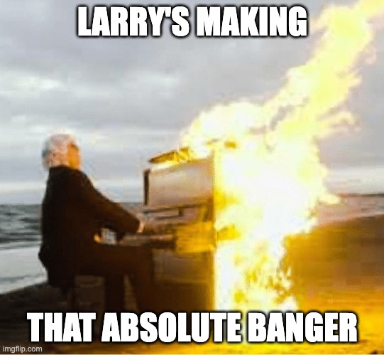 Playing flaming piano | LARRY'S MAKING THAT ABSOLUTE BANGER | image tagged in playing flaming piano | made w/ Imgflip meme maker