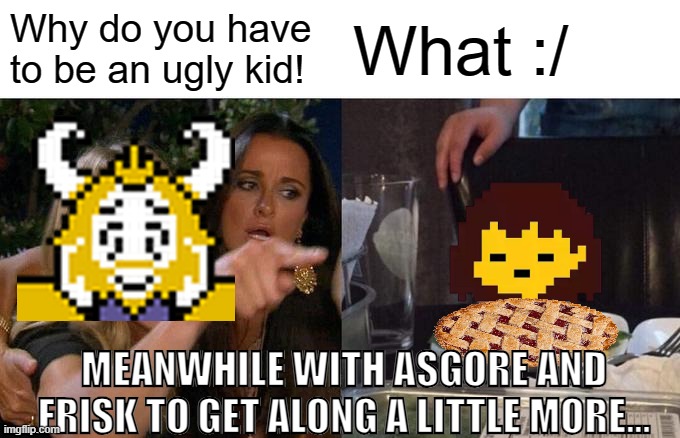 After the Best Ending (nutshell) | Why do you have to be an ugly kid! What :/; MEANWHILE WITH ASGORE AND FRISK TO GET ALONG A LITTLE MORE... | image tagged in memes,undertale | made w/ Imgflip meme maker