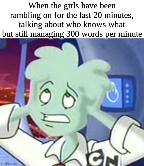 I'm might literally go insane | When the girls have been rambling on for the last 20 minutes, talking about who knows what but still managing 300 words per minute | image tagged in the astrocyte is going insane,sibling,school | made w/ Imgflip meme maker