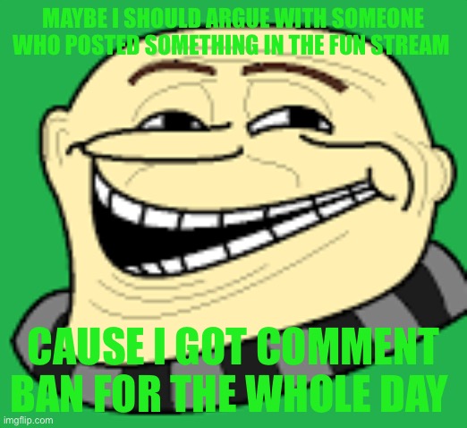 Man these site mods are stupid | MAYBE I SHOULD ARGUE WITH SOMEONE WHO POSTED SOMETHING IN THE FUN STREAM; CAUSE I GOT COMMENT BAN FOR THE WHOLE DAY | image tagged in gru troll face | made w/ Imgflip meme maker