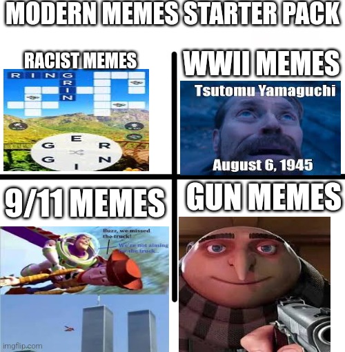 Blank Starter Pack Meme | MODERN MEMES STARTER PACK; WWII MEMES; RACIST MEMES; GUN MEMES; 9/11 MEMES | image tagged in memes,blank starter pack | made w/ Imgflip meme maker