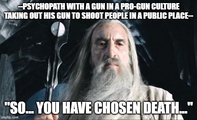 If everyone has a gun and is trained to use them, there would be ZERO shootings. | --PSYCHOPATH WITH A GUN IN A PRO-GUN CULTURE TAKING OUT HIS GUN TO SHOOT PEOPLE IN A PUBLIC PLACE--; "SO... YOU HAVE CHOSEN DEATH..." | image tagged in saruman,guns,2nd amendment,mass shooting,school shooter,shawnljohnson | made w/ Imgflip meme maker