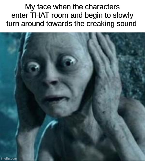 Do u feel it?.... | My face when the characters enter THAT room and begin to slowly turn around towards the creaking sound | image tagged in scared gollum | made w/ Imgflip meme maker